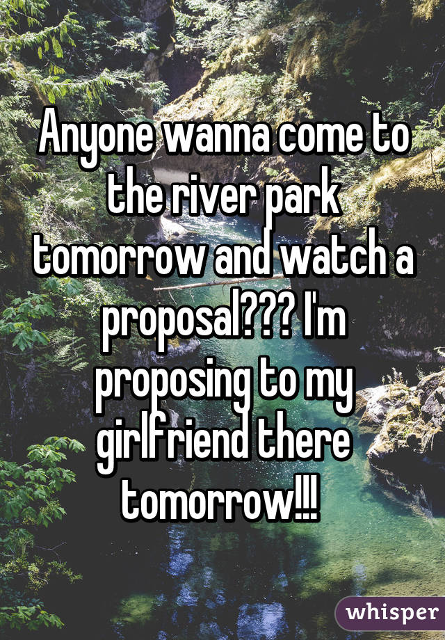 Anyone wanna come to the river park tomorrow and watch a proposal??? I'm proposing to my girlfriend there tomorrow!!! 