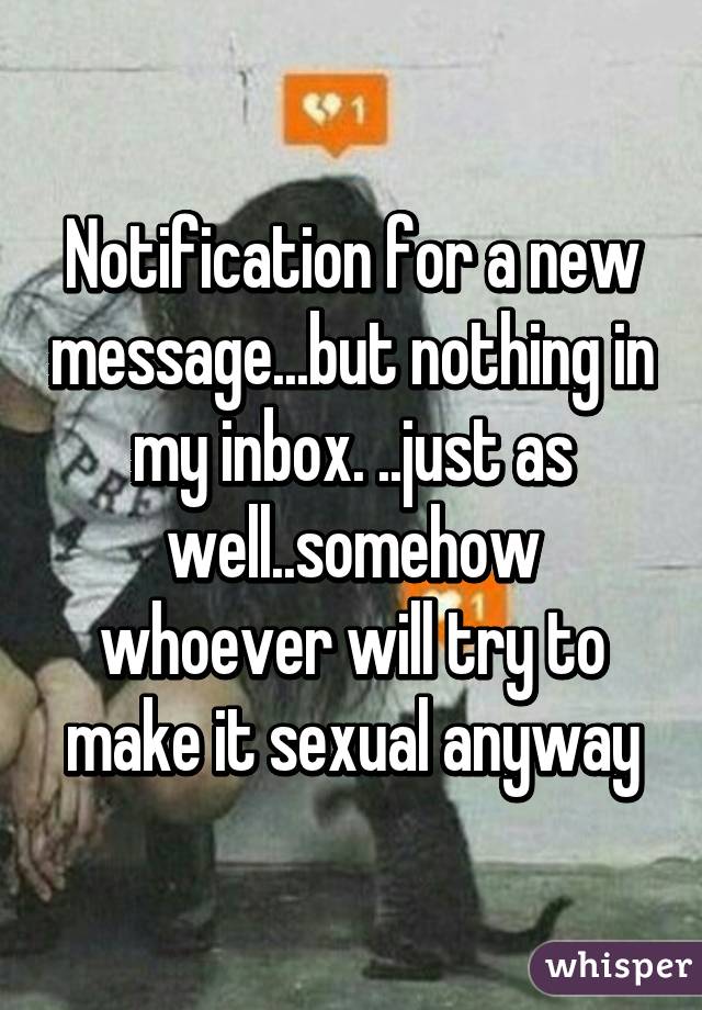 Notification for a new message...but nothing in my inbox. ..just as well..somehow whoever will try to make it sexual anyway