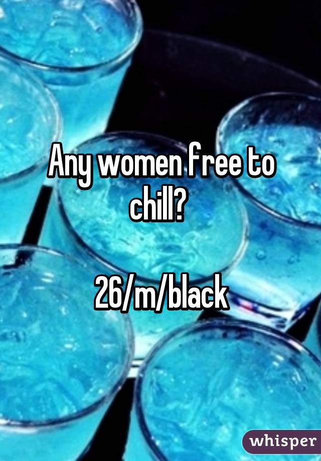 Any women free to chill? 

26/m/black