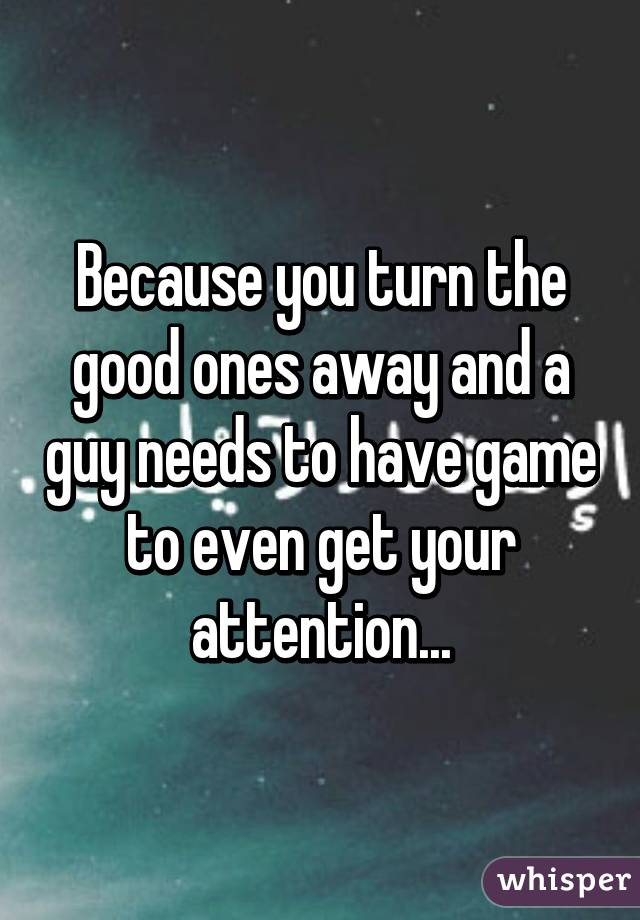 Because you turn the good ones away and a guy needs to have game to even get your attention...