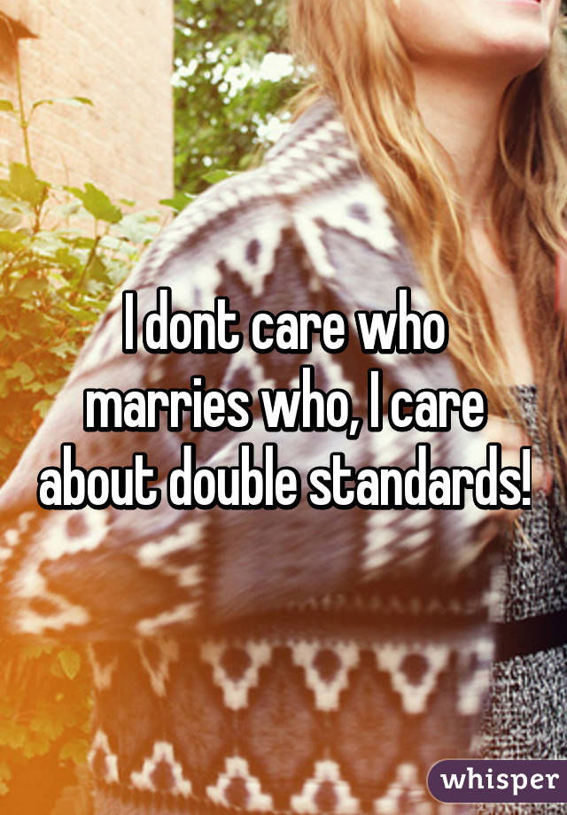 I dont care who marries who, I care about double standards!