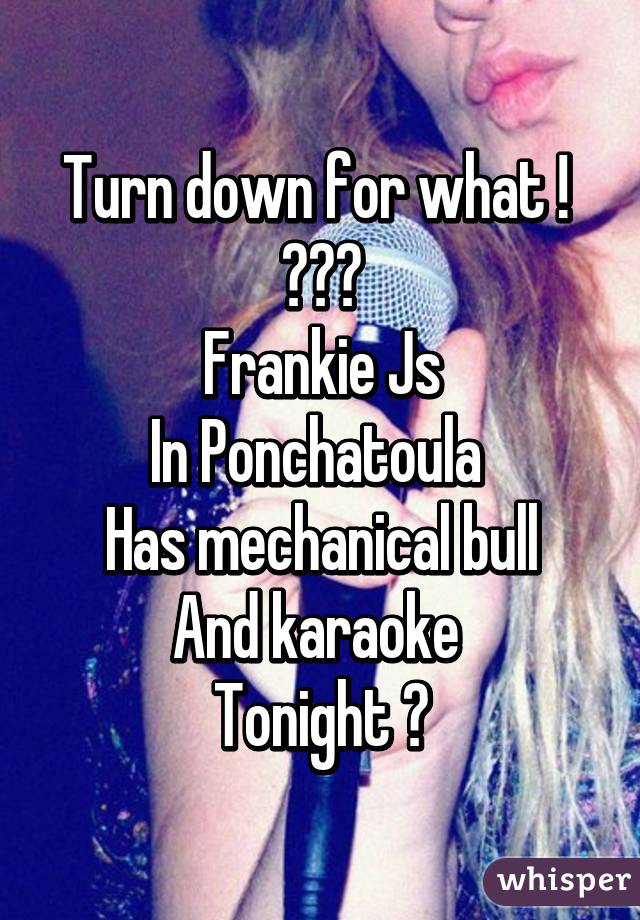 Turn down for what ! 
🍺🍺🍺
Frankie Js
In Ponchatoula 
Has mechanical bull
And karaoke 
Tonight 💋
