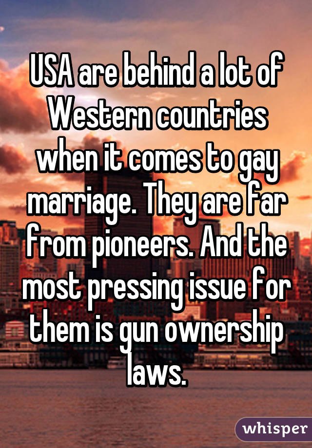 USA are behind a lot of Western countries when it comes to gay marriage. They are far from pioneers. And the most pressing issue for them is gun ownership laws.