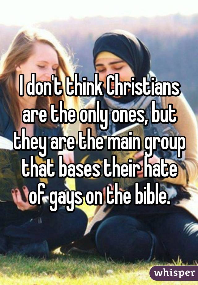 I don't think Christians are the only ones, but they are the main group that bases their hate of gays on the bible.
