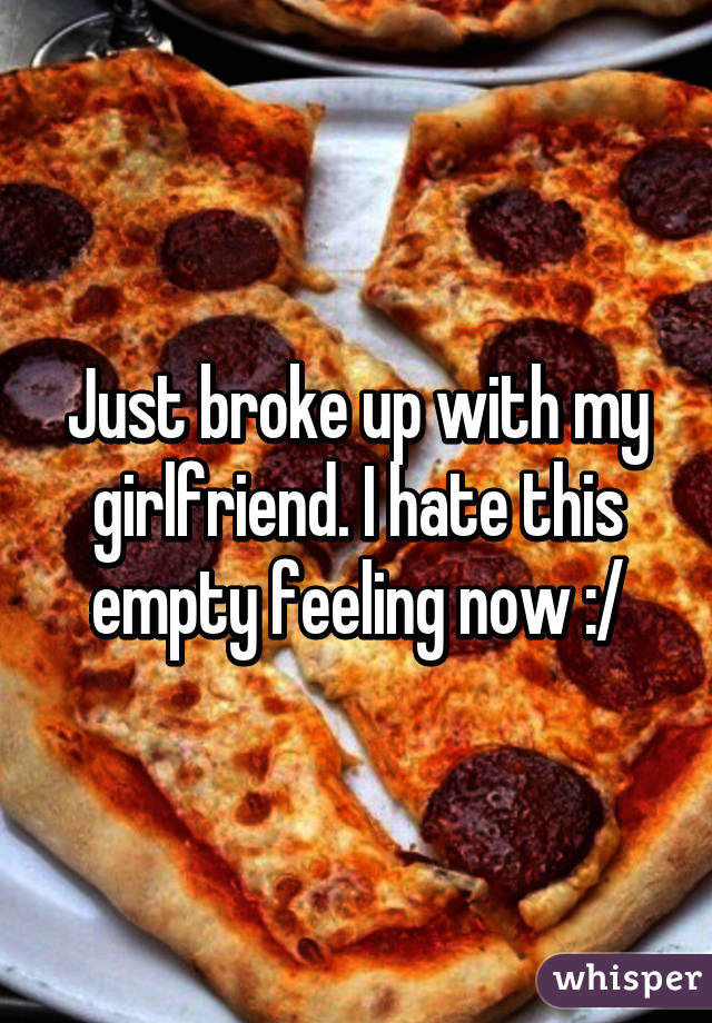 Just broke up with my girlfriend. I hate this empty feeling now :/