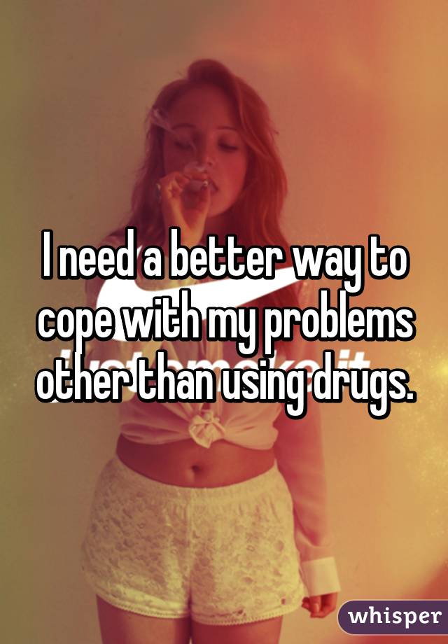 I need a better way to cope with my problems other than using drugs.