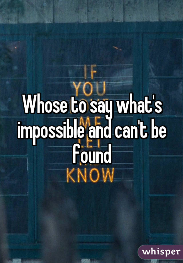 Whose to say what's impossible and can't be found
