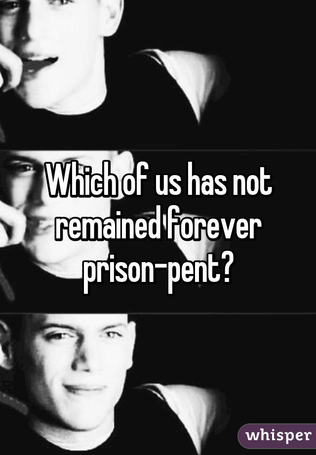Which of us has not remained forever prison-pent?