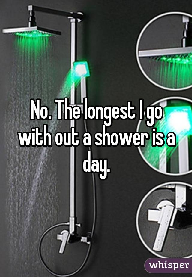 No. The longest I go with out a shower is a day.