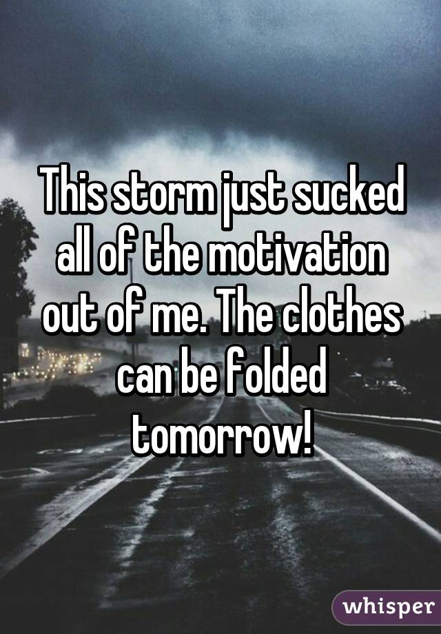 This storm just sucked all of the motivation out of me. The clothes can be folded tomorrow!