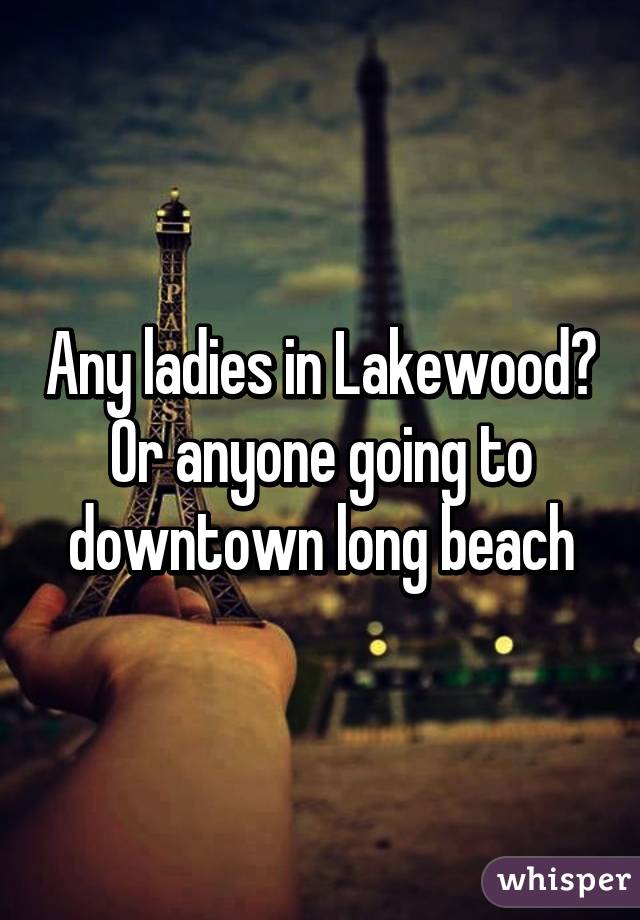 Any ladies in Lakewood? Or anyone going to downtown long beach