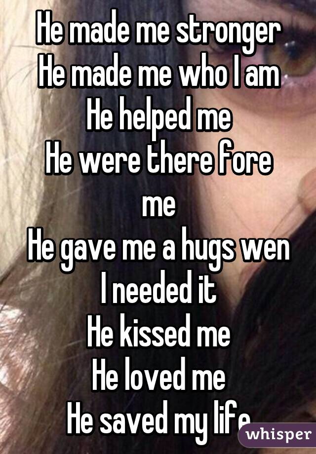 He made me stronger
He made me who I am
He helped me
He were there fore me
He gave me a hugs wen I needed it
He kissed me
He loved me
He saved my life