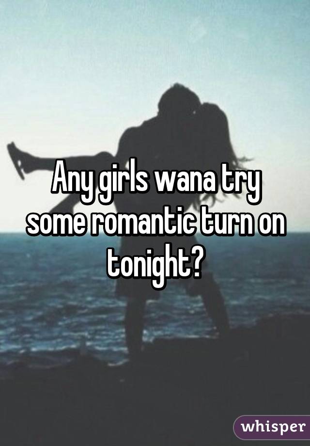 Any girls wana try some romantic turn on tonight?