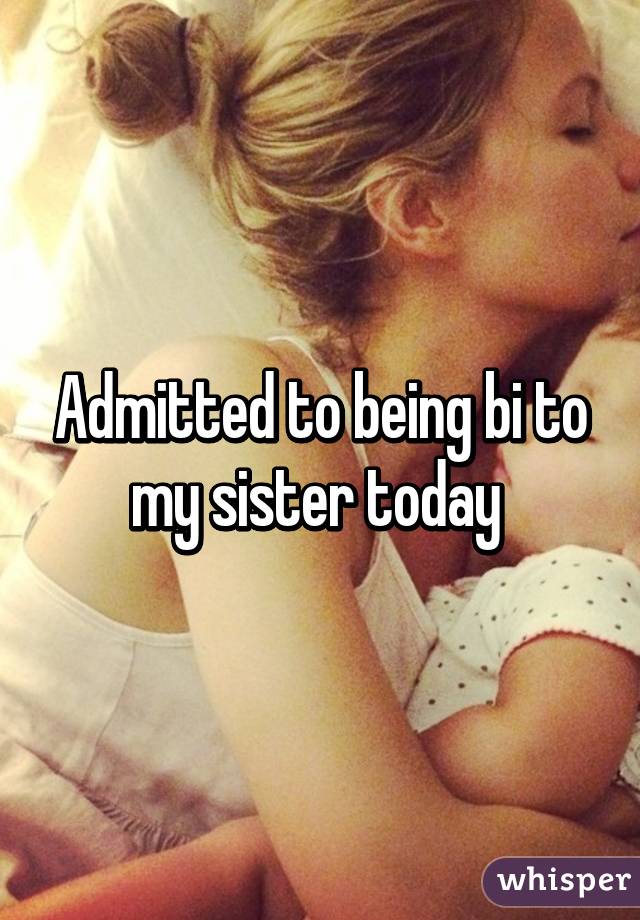 Admitted to being bi to my sister today 