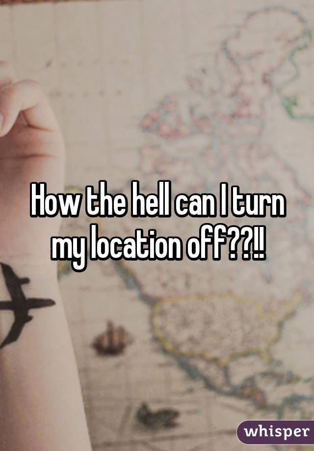 How the hell can I turn my location off??!!
