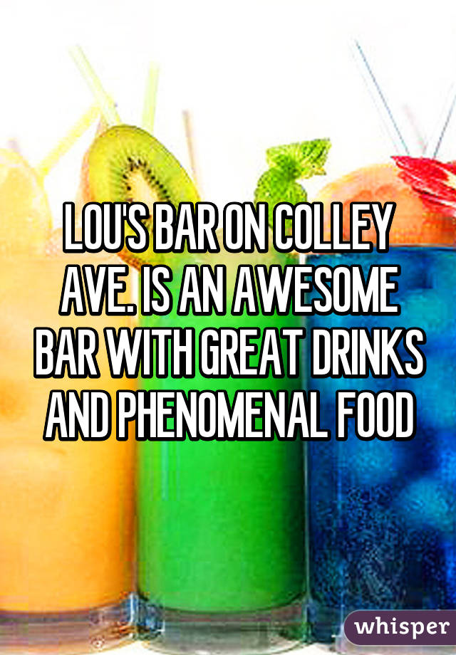 LOU'S BAR ON COLLEY AVE. IS AN AWESOME BAR WITH GREAT DRINKS AND PHENOMENAL FOOD