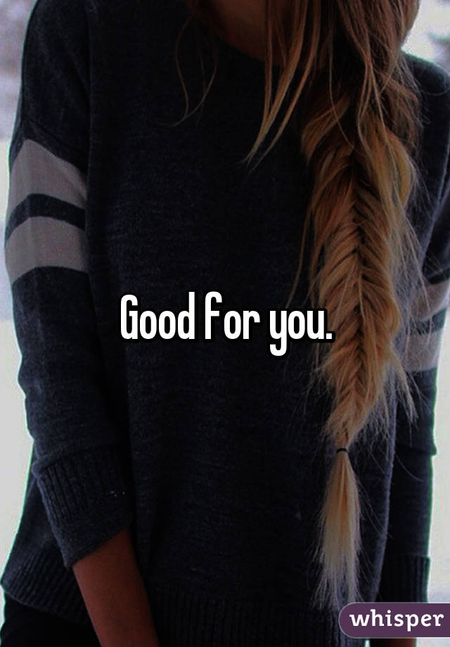 Good for you.