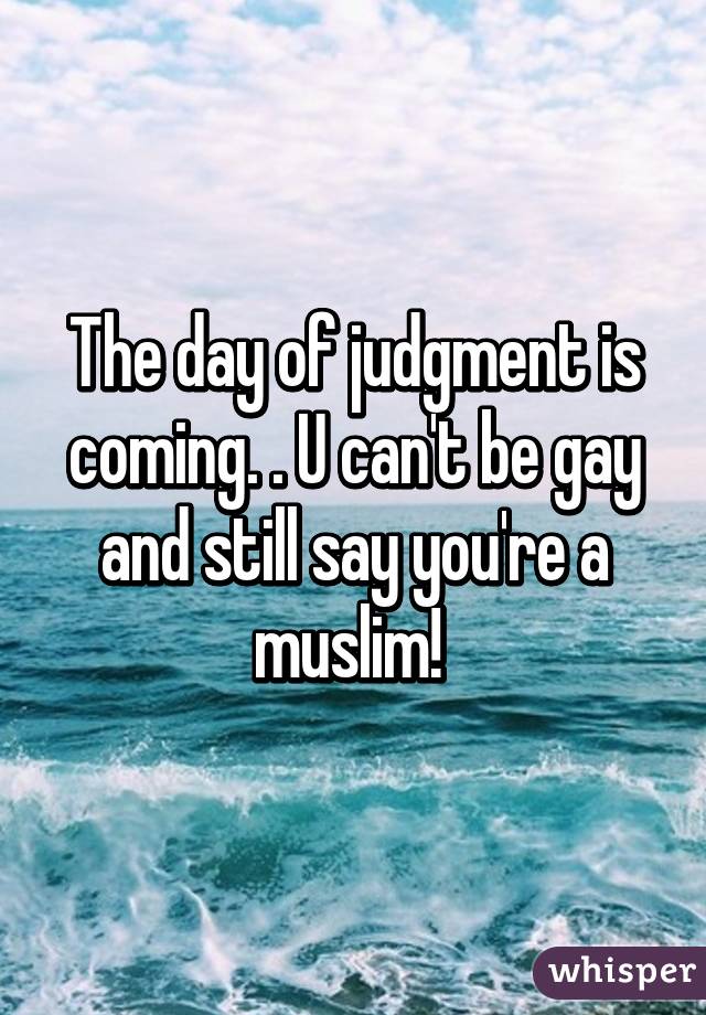 The day of judgment is coming. . U can't be gay and still say you're a muslim! 