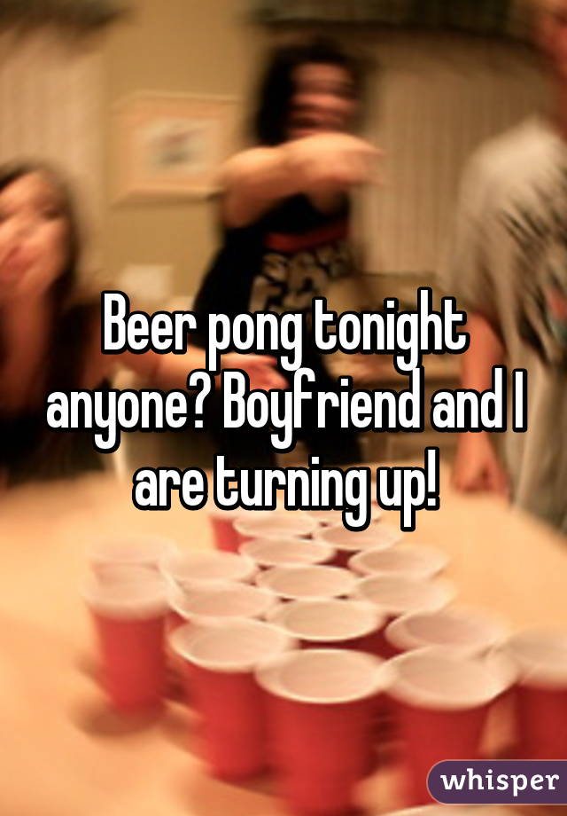 Beer pong tonight anyone? Boyfriend and I are turning up!