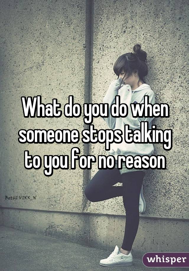 What do you do when someone stops talking to you for no reason