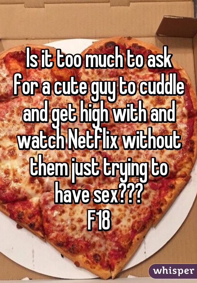 Is it too much to ask for a cute guy to cuddle and get high with and watch Netflix without them just trying to have sex???
F18