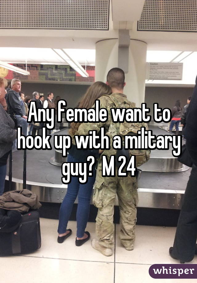 Any female want to hook up with a military guy?  M 24
