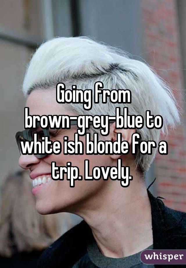 Going from brown-grey-blue to white ish blonde for a trip. Lovely. 