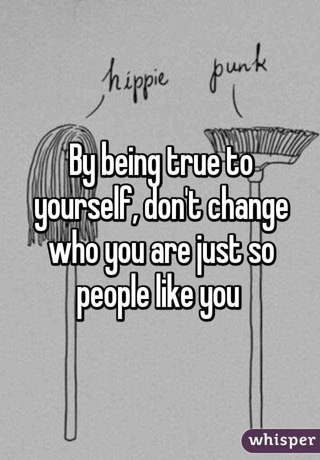 By being true to yourself, don't change who you are just so people like you 