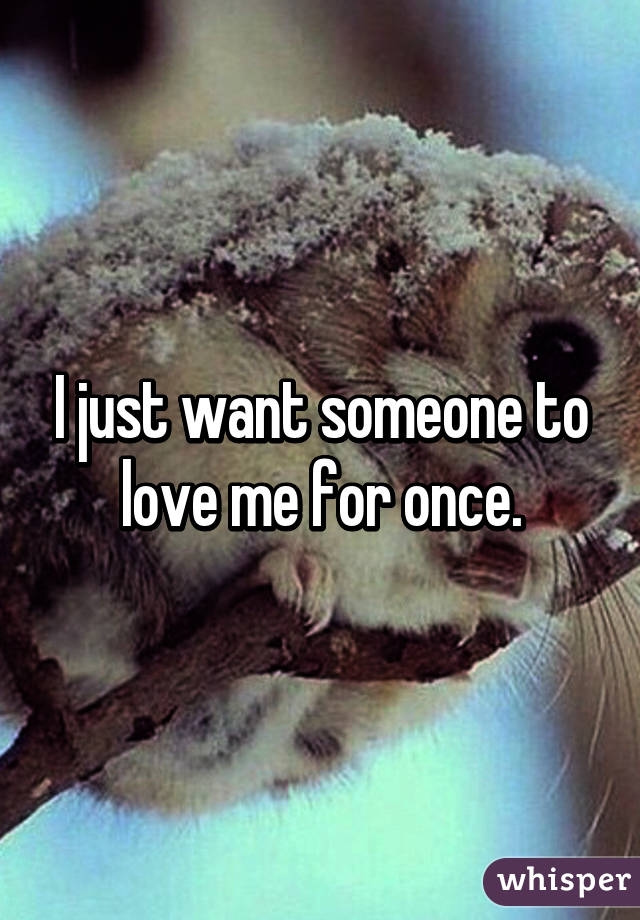 I just want someone to love me for once.