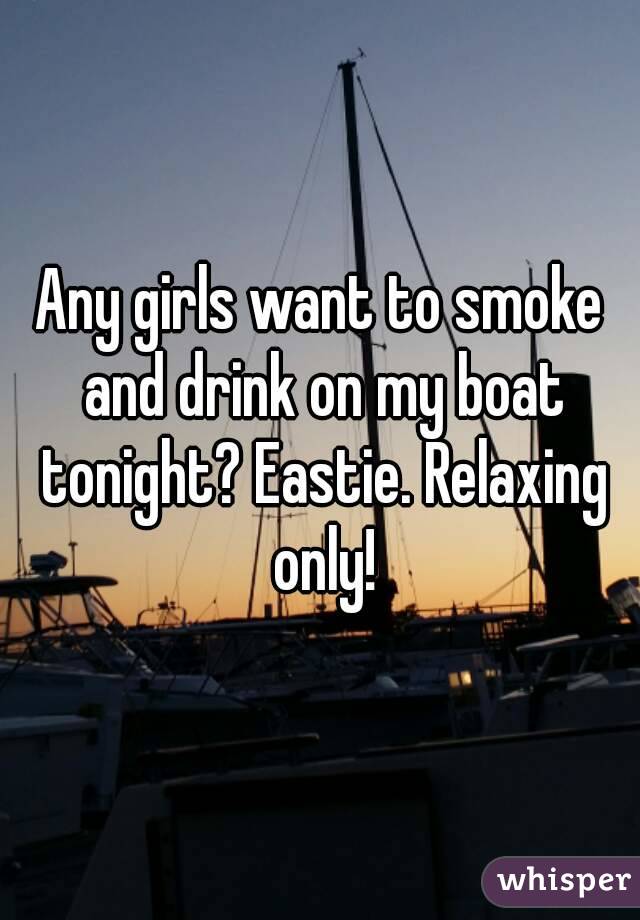 Any girls want to smoke and drink on my boat tonight? Eastie. Relaxing only!