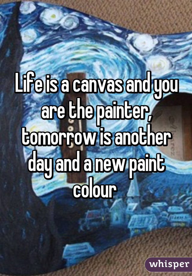 Life is a canvas and you are the painter, tomorrow is another day and a new paint colour 