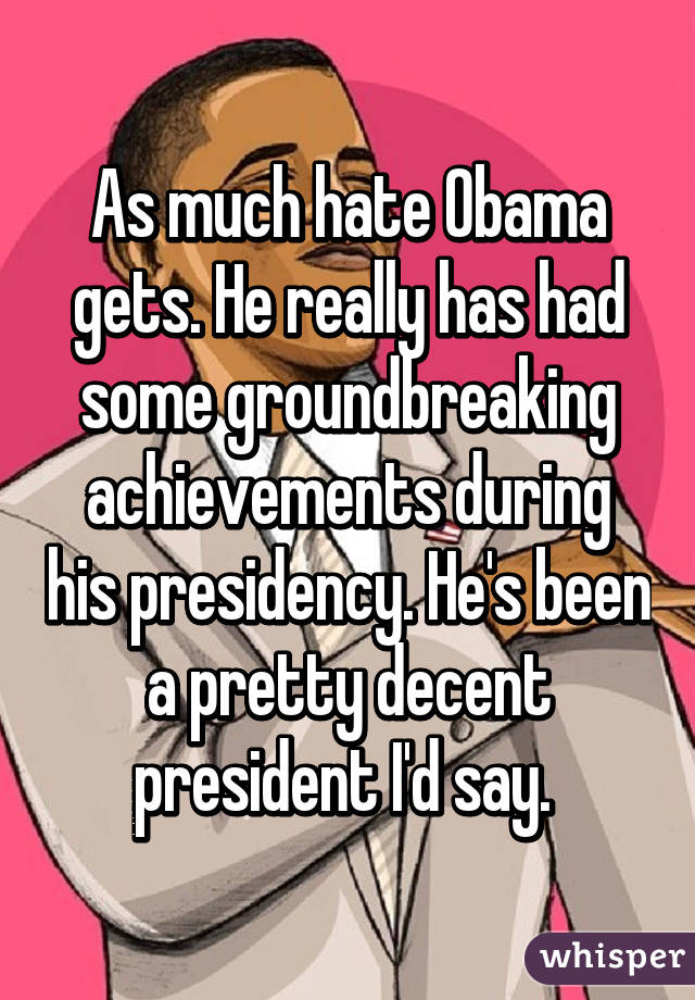 As much hate Obama gets. He really has had some groundbreaking achievements during his presidency. He's been a pretty decent president I'd say. 