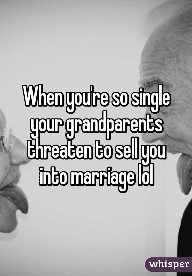When you're so single your grandparents threaten to sell you into marriage lol