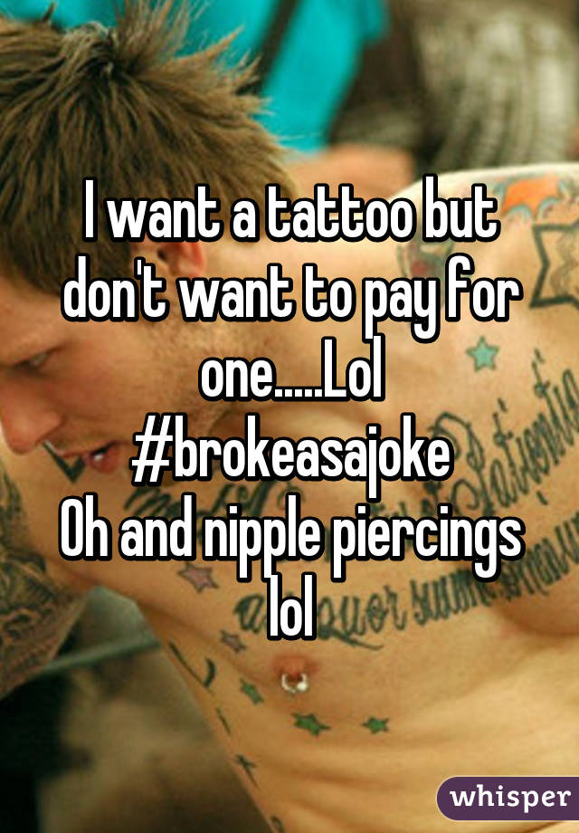 I want a tattoo but don't want to pay for one.....Lol #brokeasajoke
Oh and nipple piercings lol