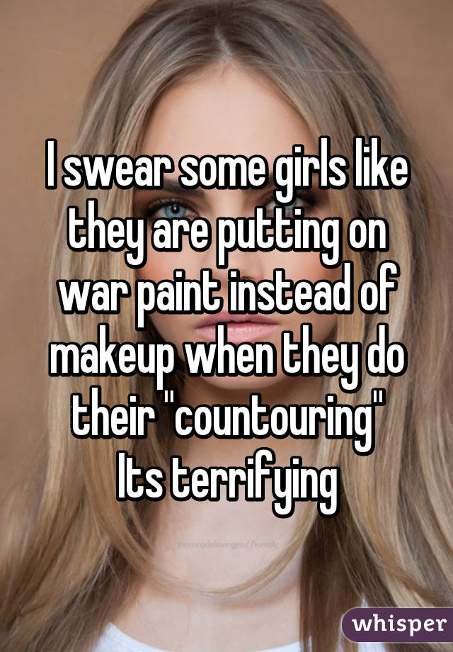 I swear some girls like they are putting on war paint instead of makeup when they do their "countouring"
Its terrifying