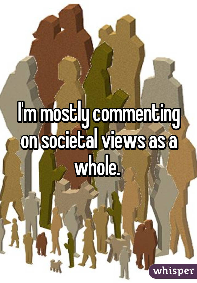 I'm mostly commenting on societal views as a whole. 