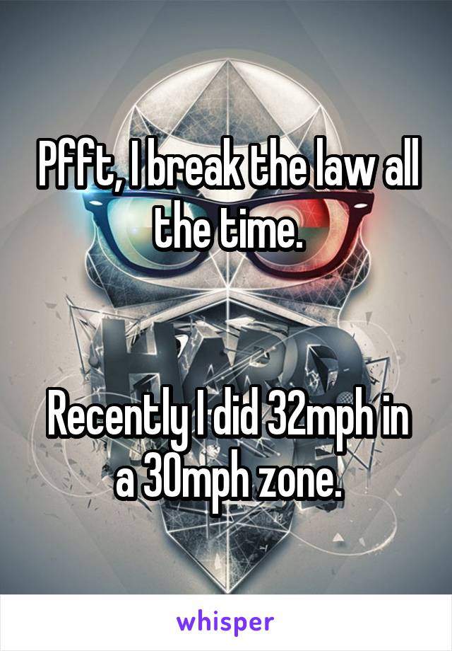 Pfft, I break the law all the time.


Recently I did 32mph in a 30mph zone.