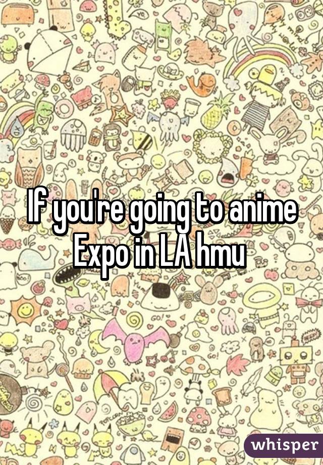 If you're going to anime Expo in LA hmu 