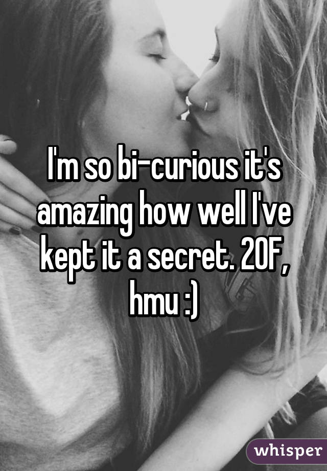 I'm so bi-curious it's amazing how well I've kept it a secret. 20F, hmu :)
