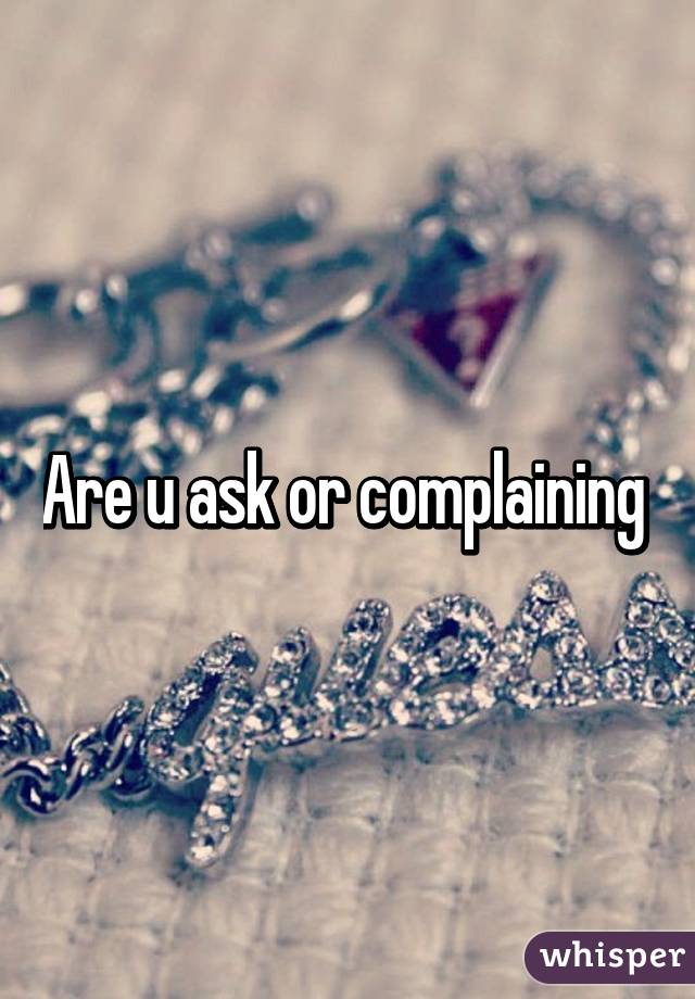 Are u ask or complaining 
