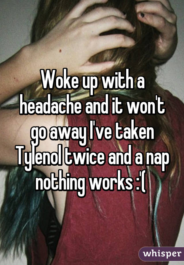 Woke up with a headache and it won't go away I've taken Tylenol twice and a nap nothing works :'( 