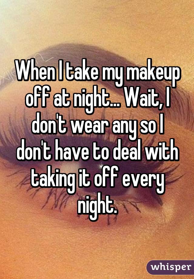 When I take my makeup off at night... Wait, I don't wear any so I don't have to deal with taking it off every night.