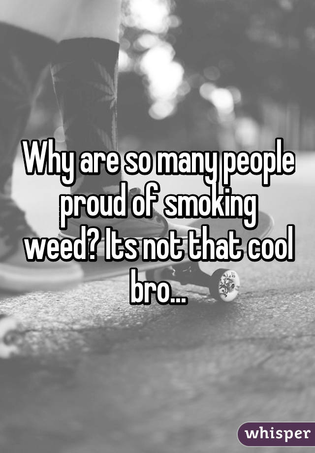 Why are so many people proud of smoking weed? Its not that cool bro...