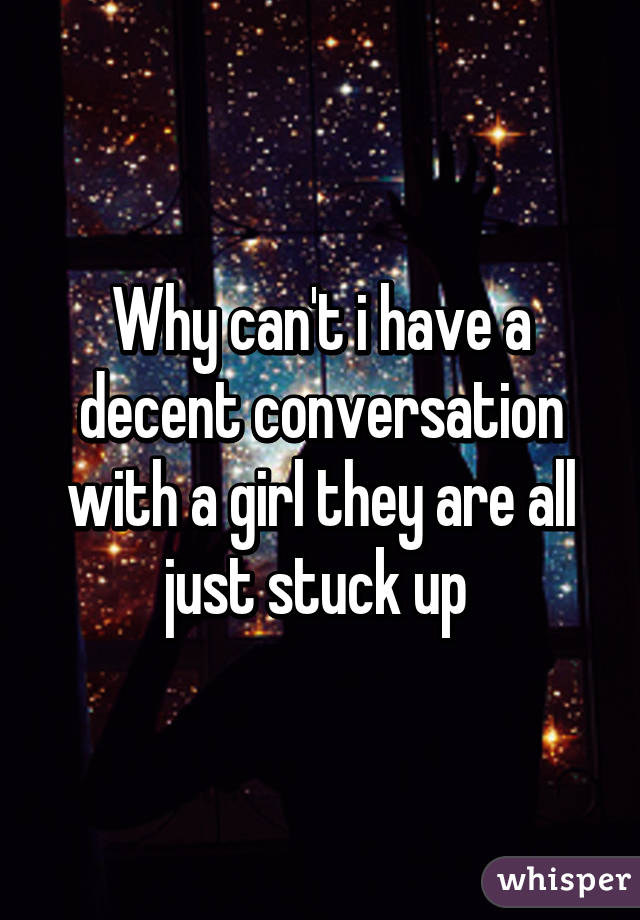 Why can't i have a decent conversation with a girl they are all just stuck up 