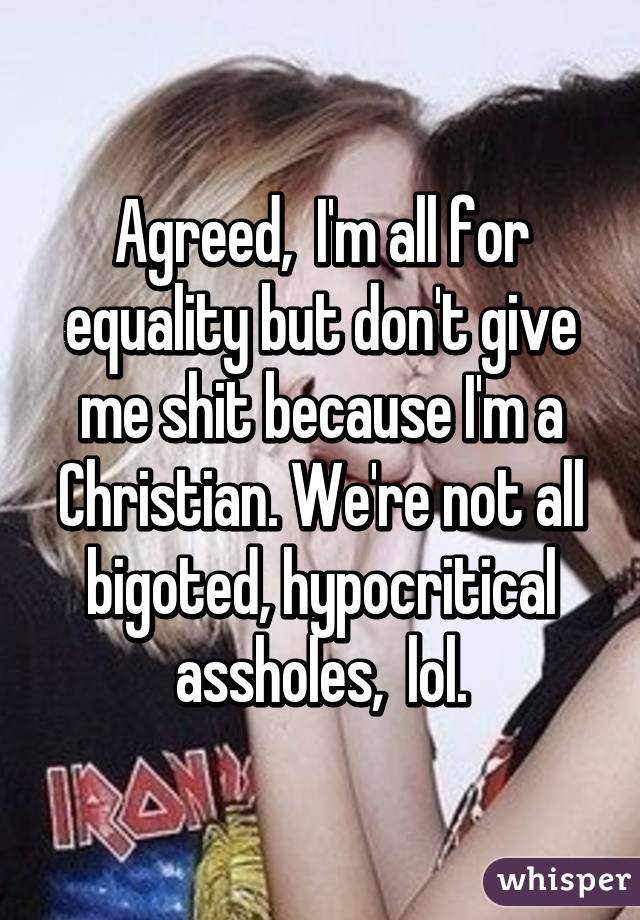 Agreed,  I'm all for equality but don't give me shit because I'm a Christian. We're not all bigoted, hypocritical assholes,  lol.