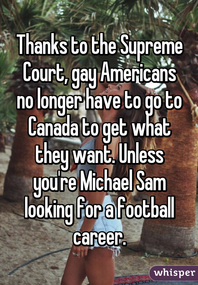 Thanks to the Supreme Court, gay Americans no longer have to go to Canada to get what they want. Unless you're Michael Sam looking for a football career.