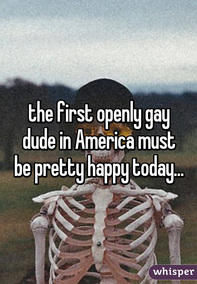 the first openly gay dude in America must be pretty happy today...
