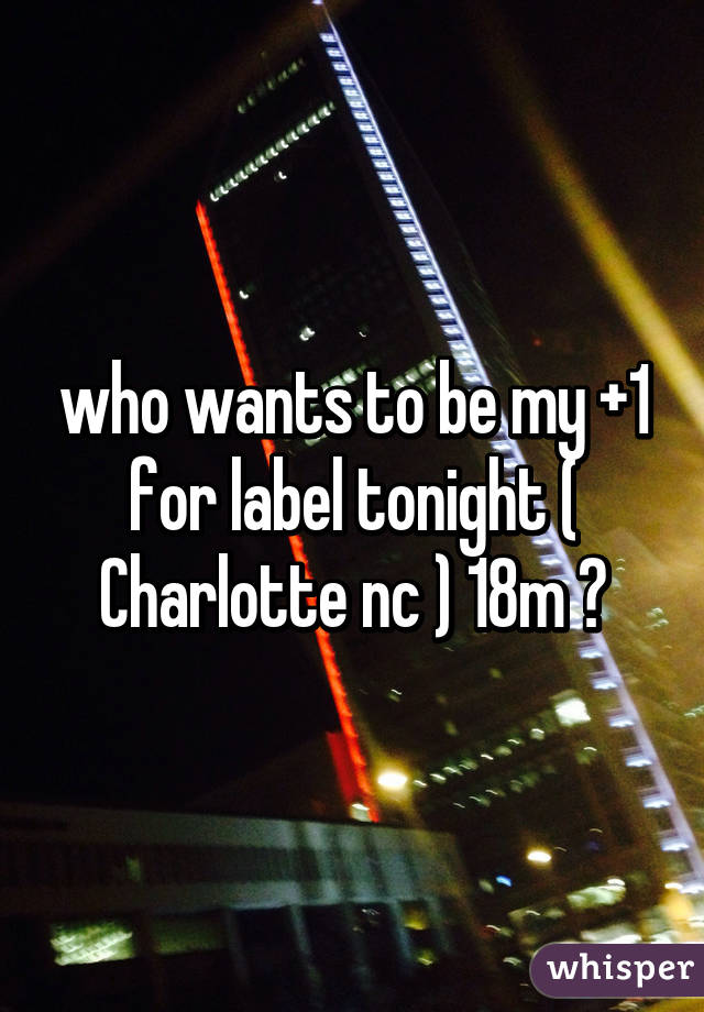 who wants to be my +1 for label tonight ( Charlotte nc ) 18m ?