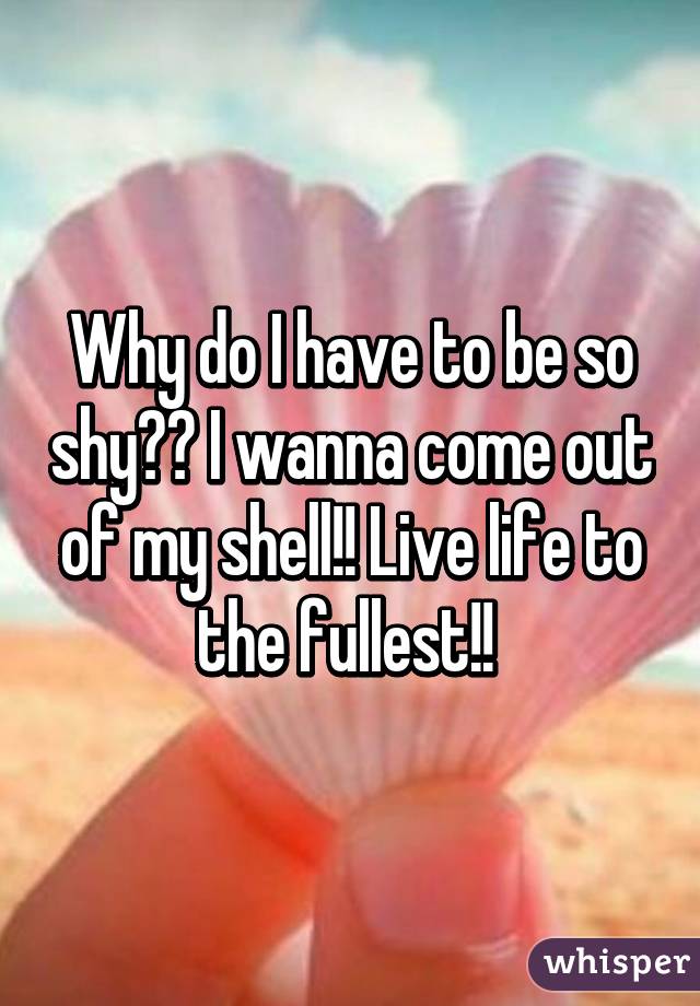 Why do I have to be so shy?? I wanna come out of my shell!! Live life to the fullest!! 