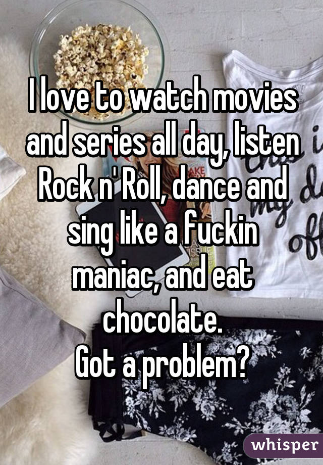 I love to watch movies and series all day, listen Rock n' Roll, dance and sing like a fuckin maniac, and eat chocolate.
Got a problem?